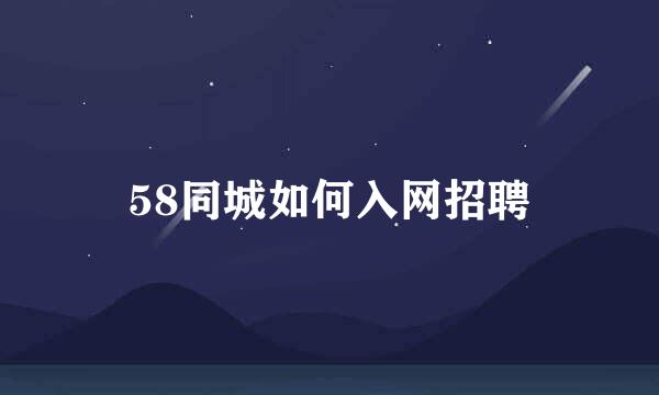 58同城如何入网招聘