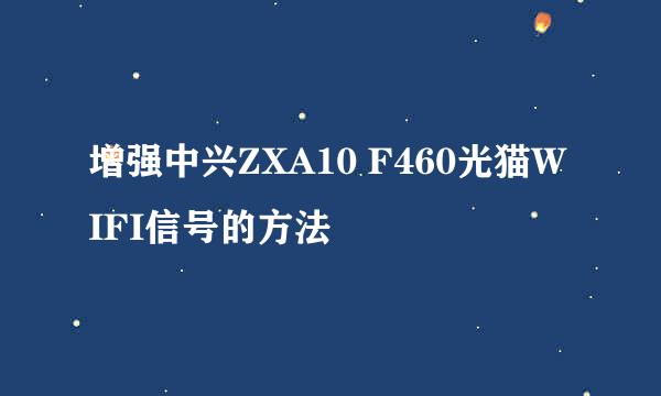 增强中兴ZXA10 F460光猫WIFI信号的方法