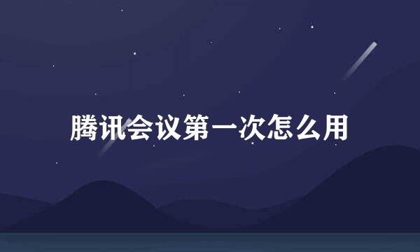 腾讯会议第一次怎么用