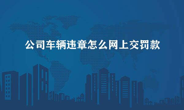 公司车辆违章怎么网上交罚款