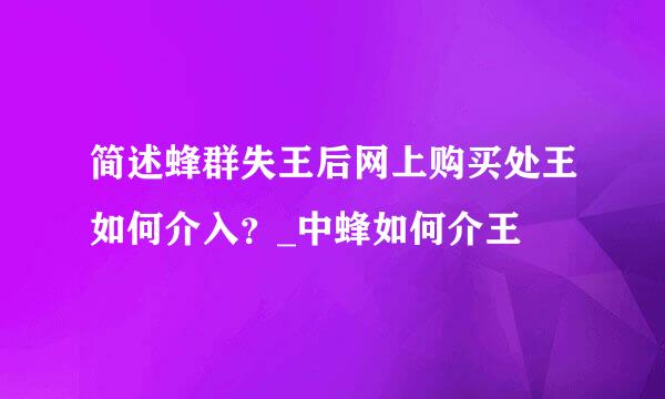 简述蜂群失王后网上购买处王如何介入？_中蜂如何介王