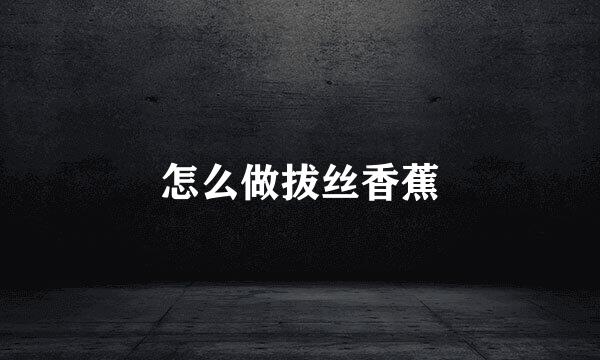 怎么做拔丝香蕉