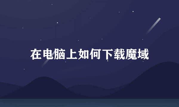 在电脑上如何下载魔域