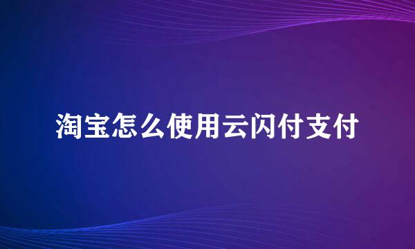 淘宝怎么使用云闪付支付