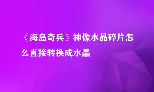 《海岛奇兵》神像水晶碎片怎么直接转换成水晶