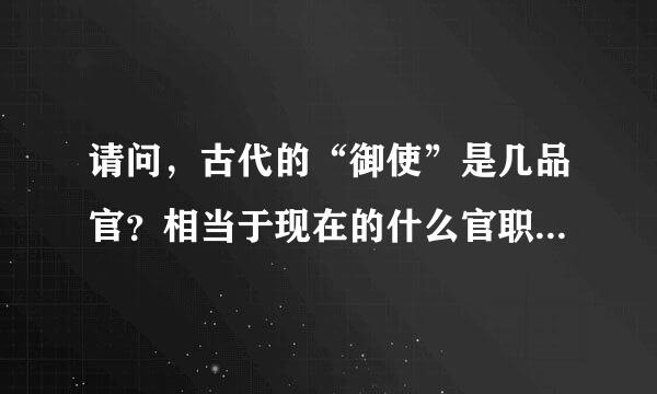 请问，古代的“御使”是几品官？相当于现在的什么官职？谢谢！