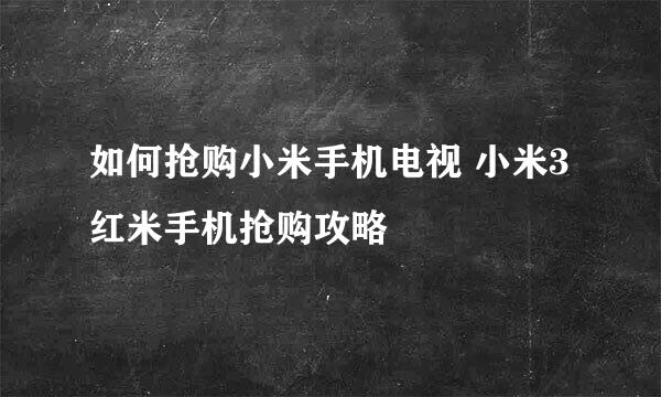 如何抢购小米手机电视 小米3红米手机抢购攻略