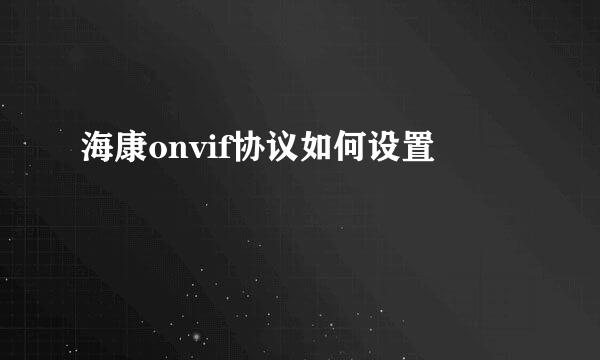 海康onvif协议如何设置