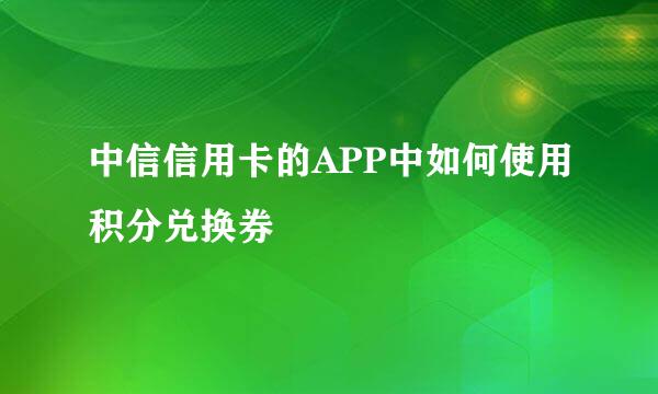 中信信用卡的APP中如何使用积分兑换券