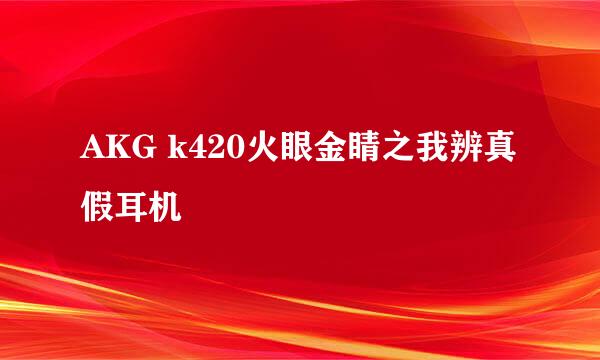 AKG k420火眼金睛之我辨真假耳机