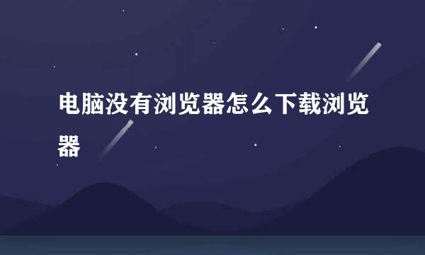 电脑没有浏览器怎么下载浏览器