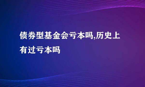 债券型基金会亏本吗,历史上有过亏本吗