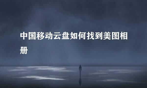 中国移动云盘如何找到美图相册