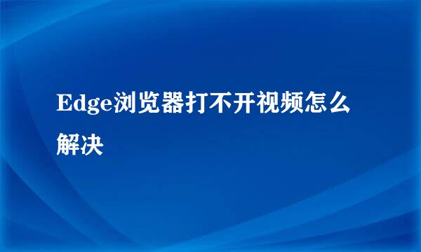 Edge浏览器打不开视频怎么解决