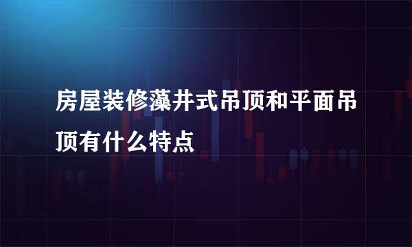 房屋装修藻井式吊顶和平面吊顶有什么特点