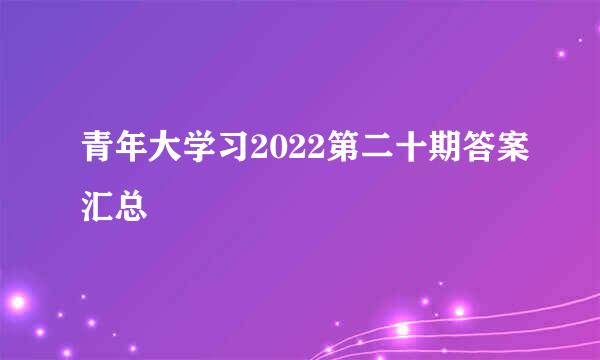 青年大学习2022第二十期答案汇总