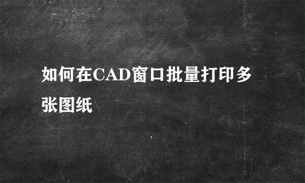 如何在CAD窗口批量打印多张图纸