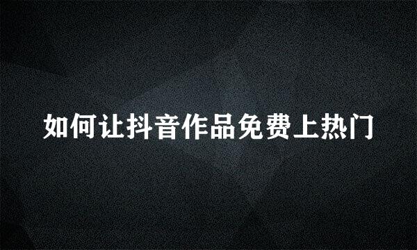 如何让抖音作品免费上热门