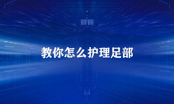 教你怎么护理足部