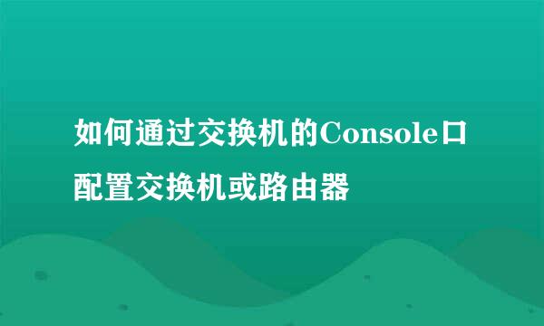 如何通过交换机的Console口配置交换机或路由器
