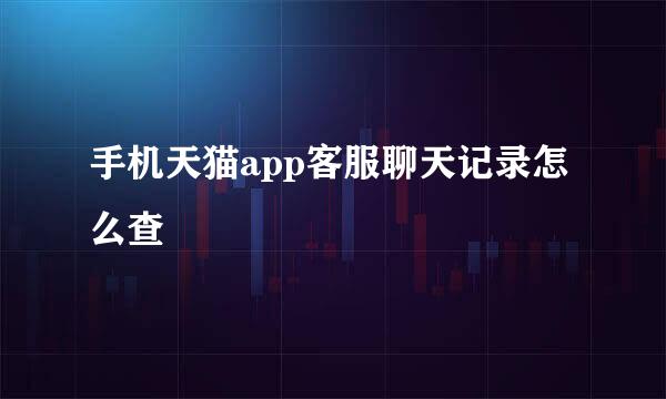 手机天猫app客服聊天记录怎么查