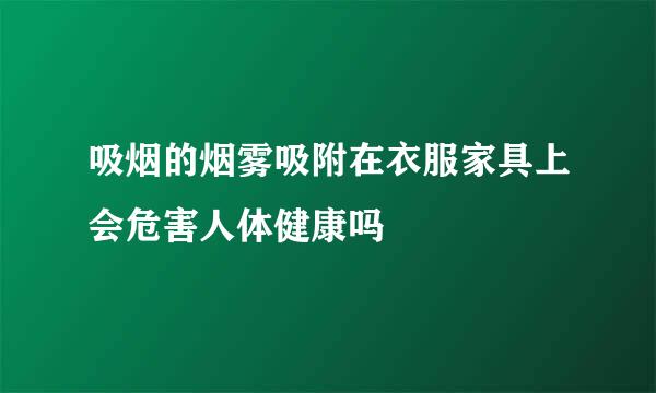 吸烟的烟雾吸附在衣服家具上会危害人体健康吗