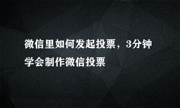 微信里如何发起投票，3分钟学会制作微信投票