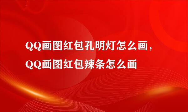 QQ画图红包孔明灯怎么画，QQ画图红包辣条怎么画