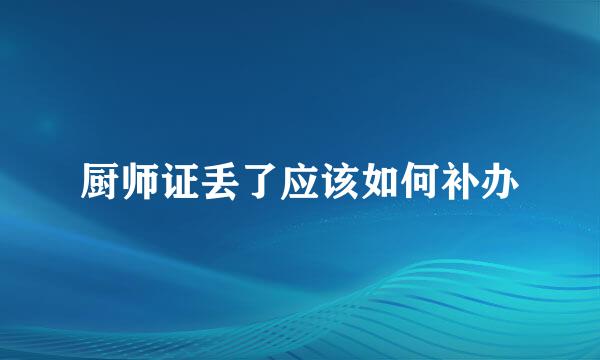 厨师证丢了应该如何补办