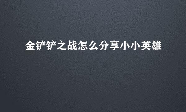 金铲铲之战怎么分享小小英雄