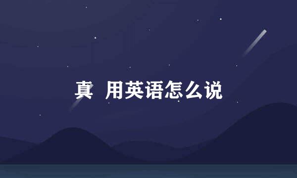 真  用英语怎么说