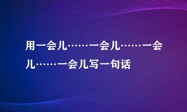 用一会儿……一会儿……一会儿……一会儿写一句话