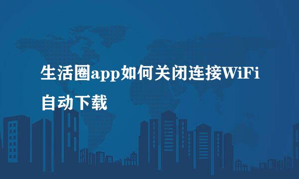 生活圈app如何关闭连接WiFi自动下载