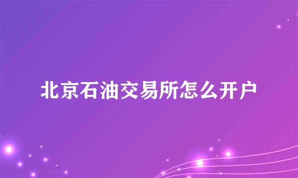 北京石油交易所怎么开户