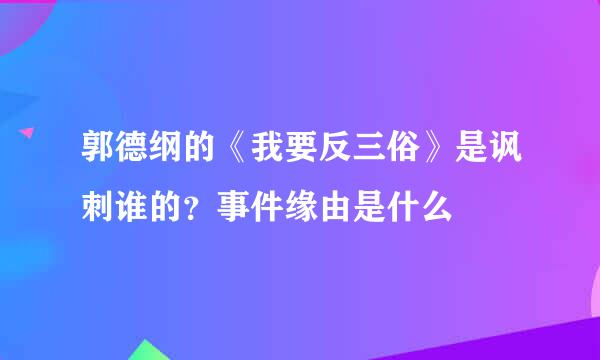 郭德纲的《我要反三俗》是讽刺谁的？事件缘由是什么