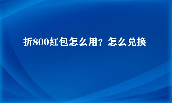 折800红包怎么用？怎么兑换