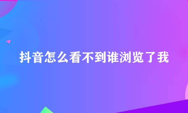 抖音怎么看不到谁浏览了我
