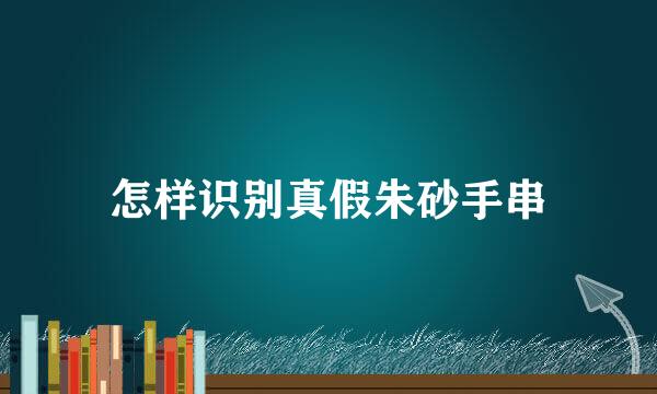 怎样识别真假朱砂手串