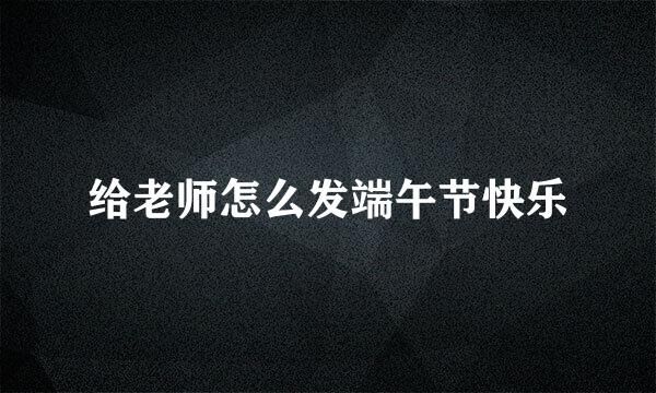 给老师怎么发端午节快乐