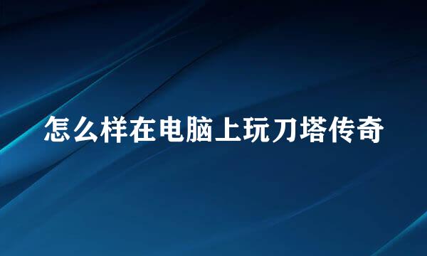 怎么样在电脑上玩刀塔传奇