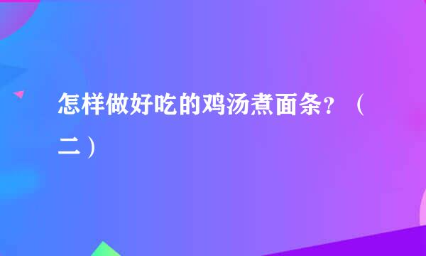 怎样做好吃的鸡汤煮面条？（二）
