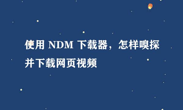 使用 NDM 下载器，怎样嗅探并下载网页视频