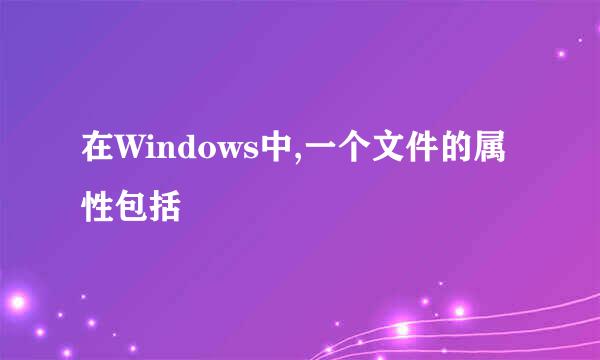 在Windows中,一个文件的属性包括
