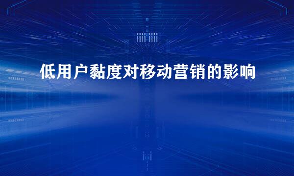 低用户黏度对移动营销的影响