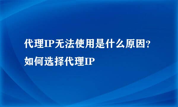 代理IP无法使用是什么原因？如何选择代理IP
