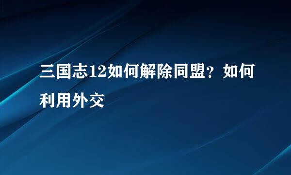 三国志12如何解除同盟？如何利用外交