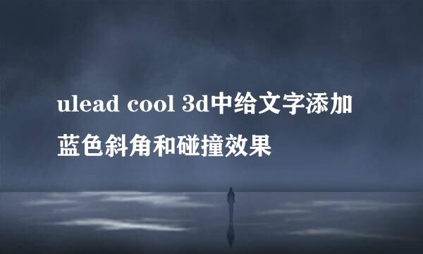 ulead cool 3d中给文字添加蓝色斜角和碰撞效果