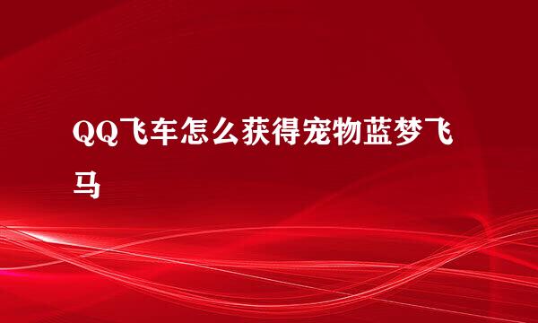 QQ飞车怎么获得宠物蓝梦飞马