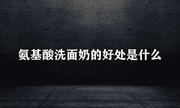 氨基酸洗面奶的好处是什么