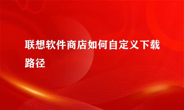 联想软件商店如何自定义下载路径